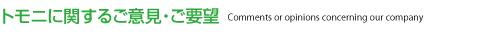 トモニに関するご意見・ご要望　Comments or opnions concerning our company